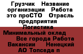 Грузчик › Название организации ­ Работа-это проСТО › Отрасль предприятия ­ Логистика › Минимальный оклад ­ 25 000 - Все города Работа » Вакансии   . Ненецкий АО,Топседа п.